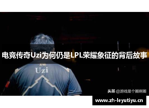 电竞传奇Uzi为何仍是LPL荣耀象征的背后故事
