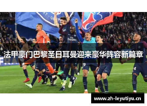 法甲豪门巴黎圣日耳曼迎来豪华阵容新篇章