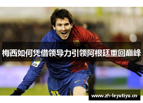 梅西如何凭借领导力引领阿根廷重回巅峰