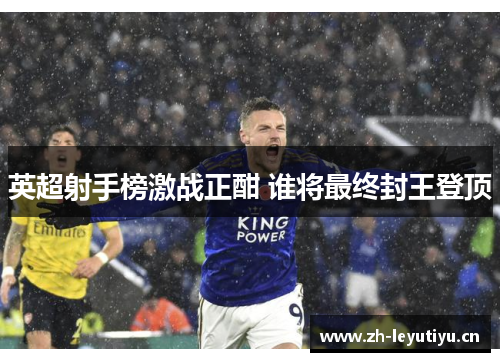 英超射手榜激战正酣 谁将最终封王登顶