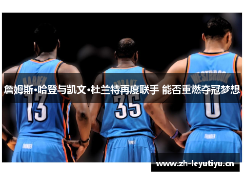 詹姆斯·哈登与凯文·杜兰特再度联手 能否重燃夺冠梦想