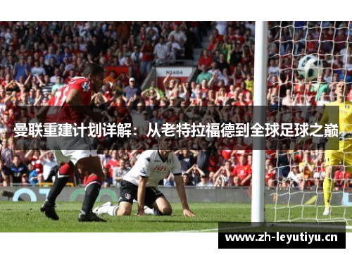 曼联重建计划详解：从老特拉福德到全球足球之巅