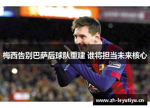 梅西告别巴萨后球队重建 谁将担当未来核心