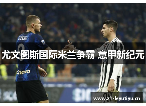 尤文图斯国际米兰争霸 意甲新纪元