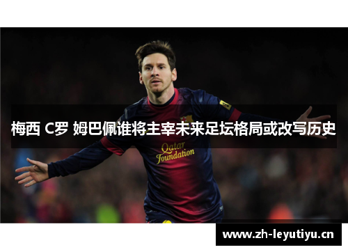 梅西 C罗 姆巴佩谁将主宰未来足坛格局或改写历史