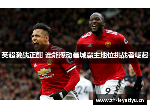 英超激战正酣 谁能撼动曼城霸主地位挑战者崛起