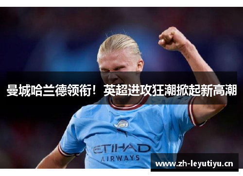 曼城哈兰德领衔！英超进攻狂潮掀起新高潮