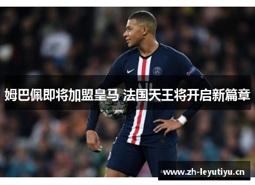 姆巴佩即将加盟皇马 法国天王将开启新篇章