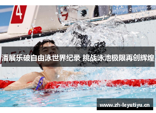 潘展乐破自由泳世界纪录 挑战泳池极限再创辉煌