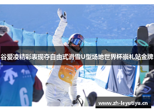 谷爱凌精彩表现夺自由式滑雪U型场地世界杯崇礼站金牌