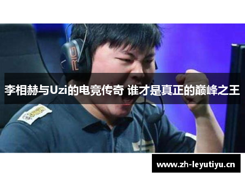李相赫与Uzi的电竞传奇 谁才是真正的巅峰之王