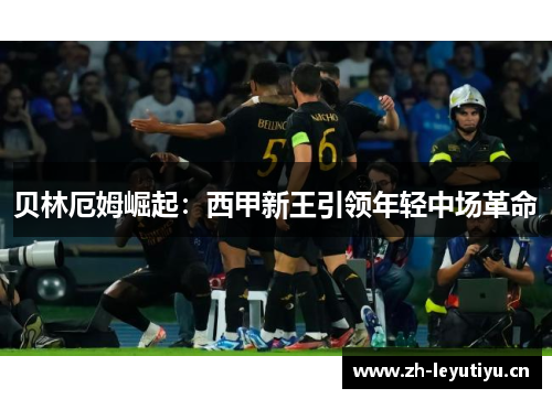 贝林厄姆崛起：西甲新王引领年轻中场革命