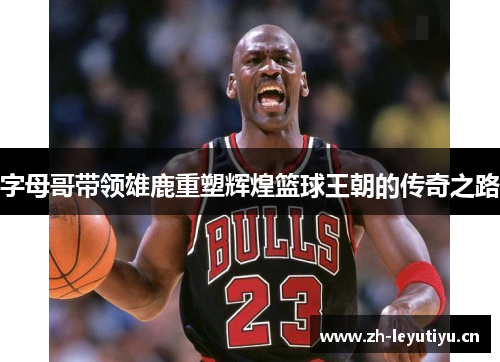 字母哥带领雄鹿重塑辉煌篮球王朝的传奇之路