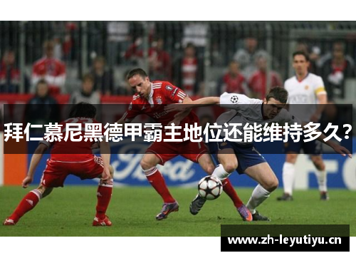 拜仁慕尼黑德甲霸主地位还能维持多久？