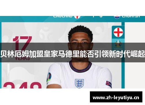 贝林厄姆加盟皇家马德里能否引领新时代崛起