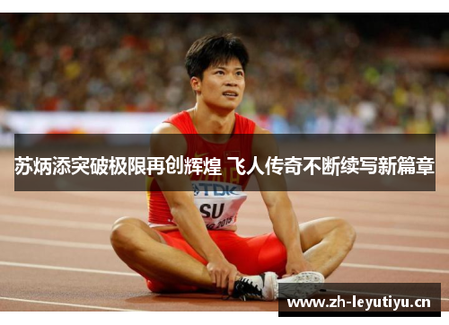 苏炳添突破极限再创辉煌 飞人传奇不断续写新篇章
