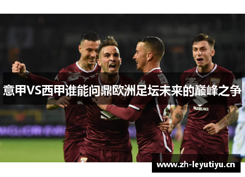 意甲VS西甲谁能问鼎欧洲足坛未来的巅峰之争