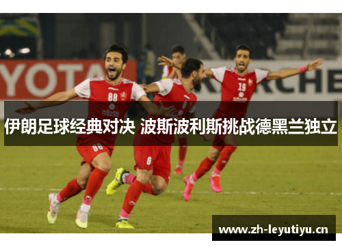 伊朗足球经典对决 波斯波利斯挑战德黑兰独立