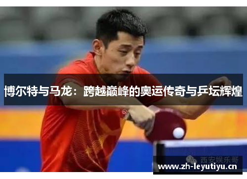 博尔特与马龙：跨越巅峰的奥运传奇与乒坛辉煌
