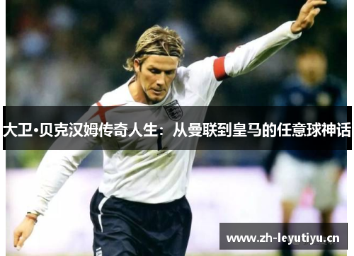 大卫·贝克汉姆传奇人生：从曼联到皇马的任意球神话