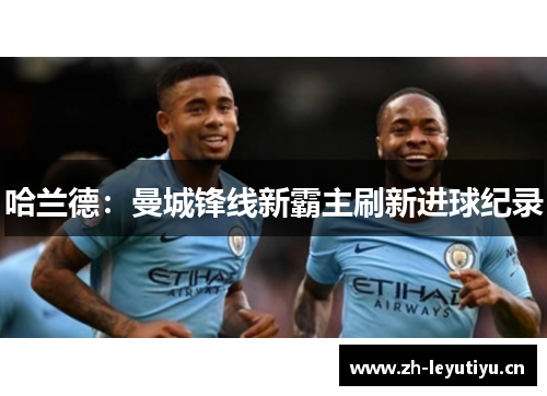 哈兰德：曼城锋线新霸主刷新进球纪录