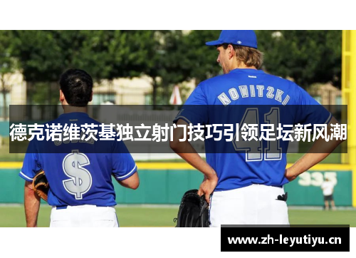 德克诺维茨基独立射门技巧引领足坛新风潮