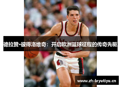 德拉赞·彼得洛维奇：开启欧洲篮球征程的传奇先驱