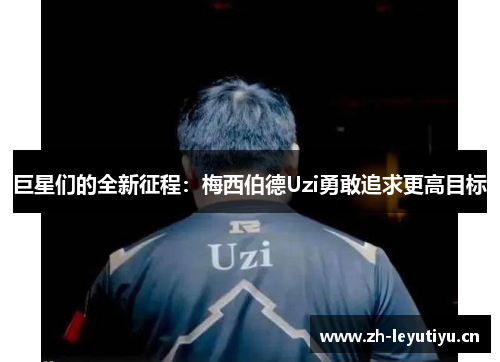 巨星们的全新征程：梅西伯德Uzi勇敢追求更高目标