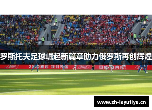 罗斯托夫足球崛起新篇章助力俄罗斯再创辉煌