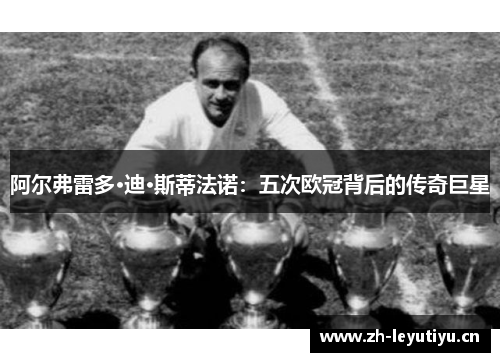 阿尔弗雷多·迪·斯蒂法诺：五次欧冠背后的传奇巨星