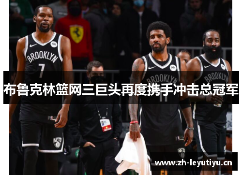 布鲁克林篮网三巨头再度携手冲击总冠军