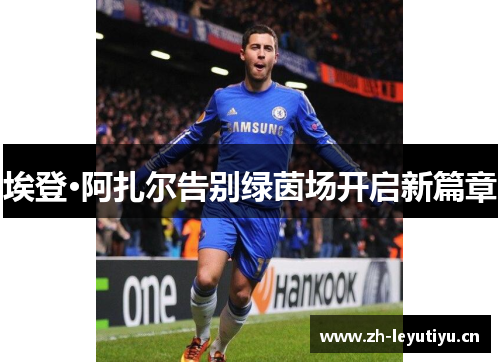 埃登·阿扎尔告别绿茵场开启新篇章