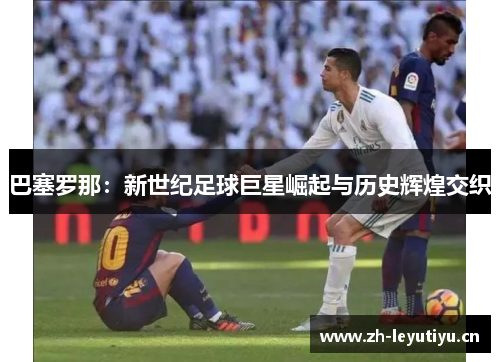 巴塞罗那：新世纪足球巨星崛起与历史辉煌交织
