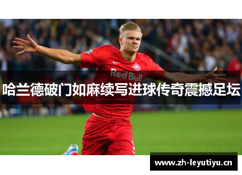哈兰德破门如麻续写进球传奇震撼足坛