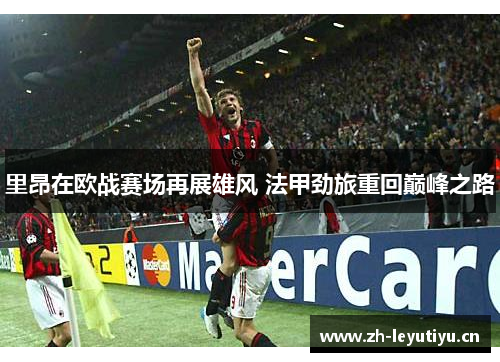 里昂在欧战赛场再展雄风 法甲劲旅重回巅峰之路
