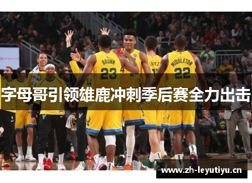 字母哥引领雄鹿冲刺季后赛全力出击