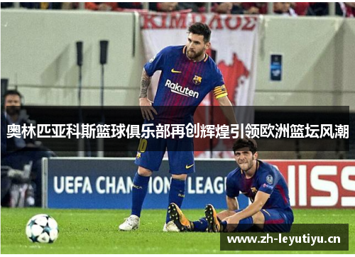 奥林匹亚科斯篮球俱乐部再创辉煌引领欧洲篮坛风潮