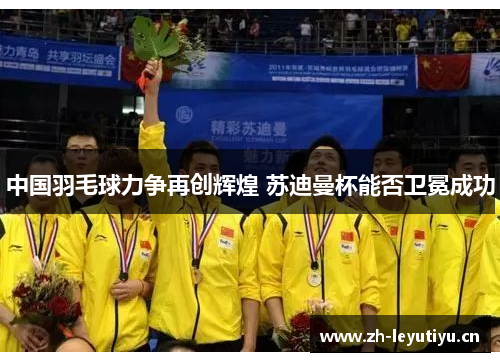 中国羽毛球力争再创辉煌 苏迪曼杯能否卫冕成功