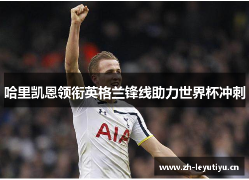 哈里凯恩领衔英格兰锋线助力世界杯冲刺