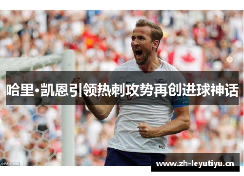 哈里·凯恩引领热刺攻势再创进球神话