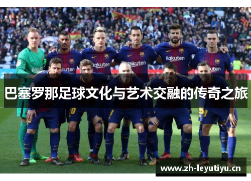 巴塞罗那足球文化与艺术交融的传奇之旅