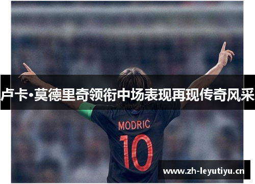 卢卡·莫德里奇领衔中场表现再现传奇风采