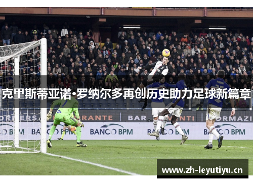 克里斯蒂亚诺·罗纳尔多再创历史助力足球新篇章