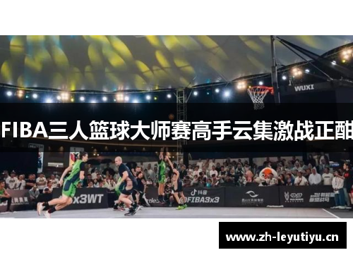 FIBA三人篮球大师赛高手云集激战正酣
