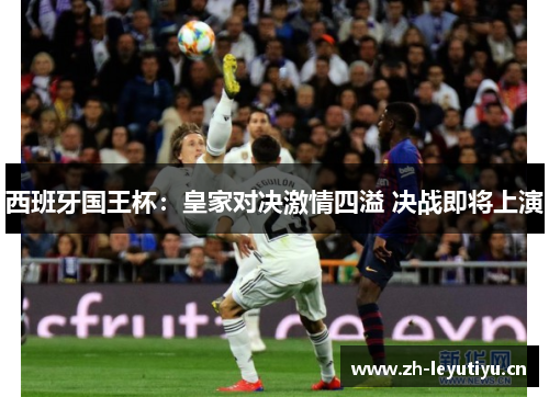 西班牙国王杯：皇家对决激情四溢 决战即将上演