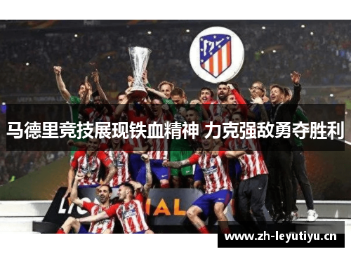 马德里竞技展现铁血精神 力克强敌勇夺胜利
