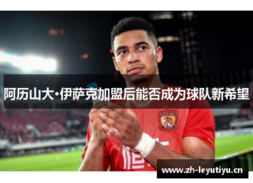 阿历山大·伊萨克加盟后能否成为球队新希望