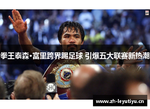 拳王泰森·富里跨界踢足球 引爆五大联赛新热潮