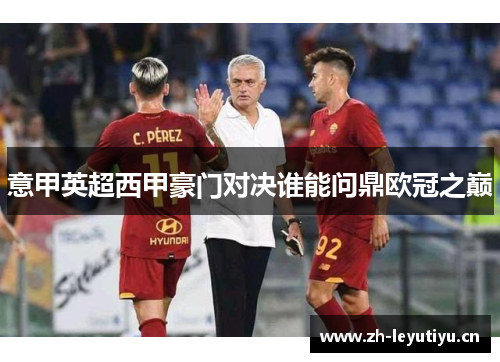 意甲英超西甲豪门对决谁能问鼎欧冠之巅