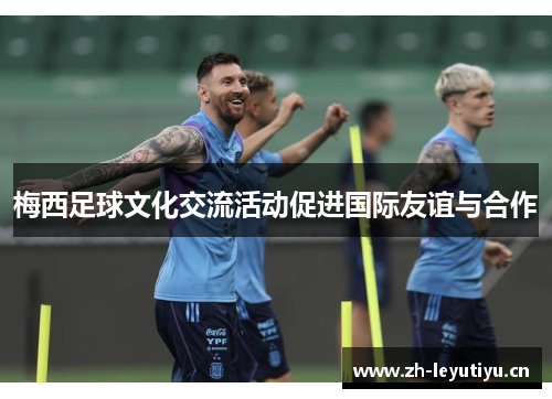 梅西足球文化交流活动促进国际友谊与合作